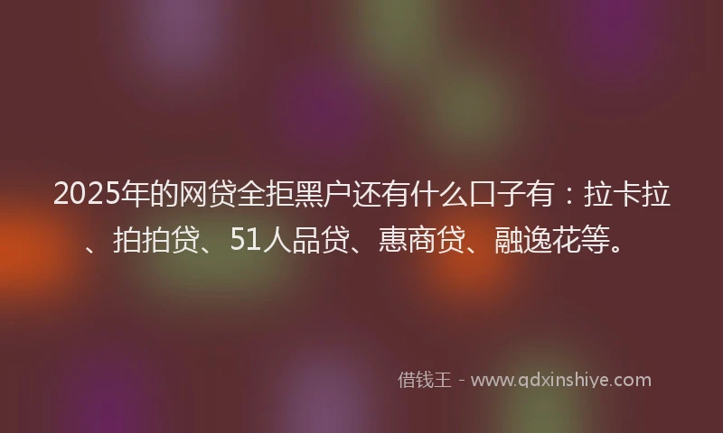 2025年的网贷全拒黑户还有什么口子有：拉卡拉、拍拍贷、51人品贷、惠商贷、融逸花等。