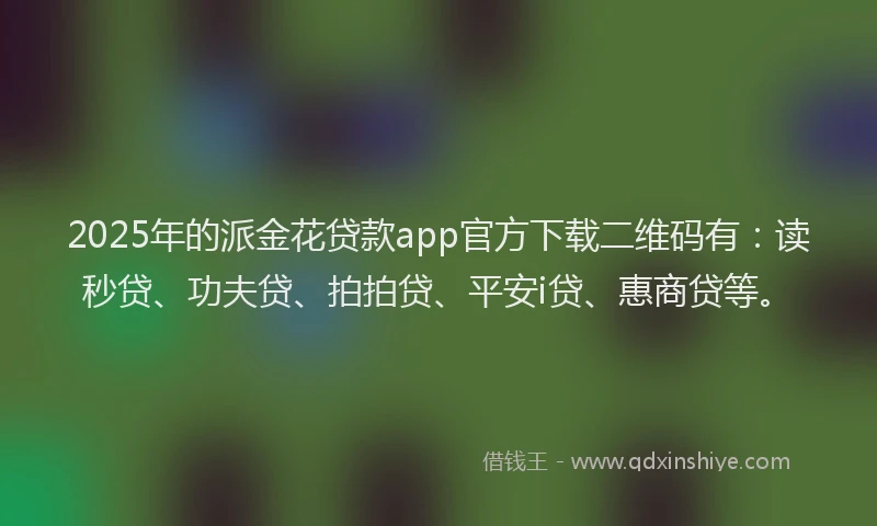 2025年的派金花贷款app官方下载二维码有：读秒贷、功夫贷、拍拍贷、平安i贷、惠商贷等。