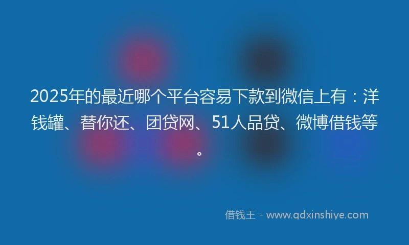 2025年的最近哪个平台容易下款到微信上有：洋钱罐、替你还、团贷网、51人品贷、微博借钱等。