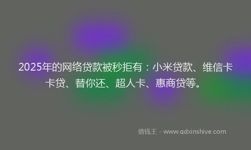 2025年的网络贷款被秒拒有：小米贷款、维信卡卡贷、替你还、超人卡、惠商贷等。