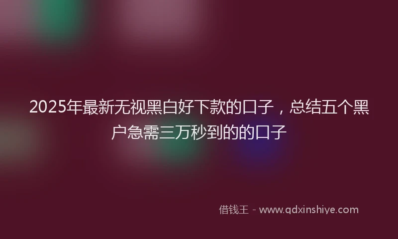 2025年最新无视黑白好下款的口子，总结五个黑户急需三万秒到的的口子