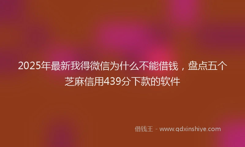 2025年最新我得微信为什么不能借钱，盘点五个芝麻信用439分下款的软件