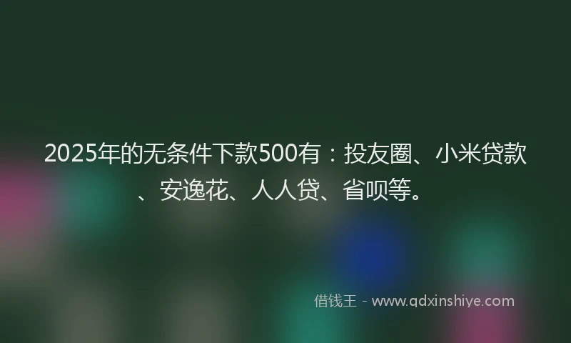 2025年的无条件下款500有：投友圈、小米贷款、安逸花、人人贷、省呗等。