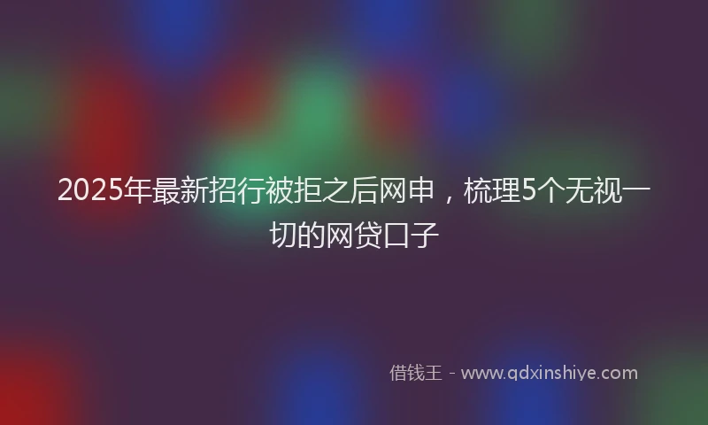 2025年最新招行被拒之后网申，梳理5个无视一切的网贷口子