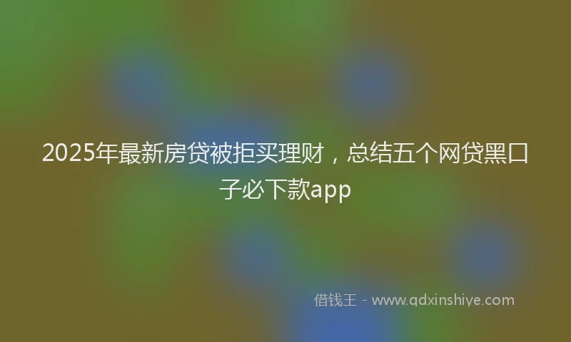 2025年最新房贷被拒买理财，总结五个网贷黑口子必下款app