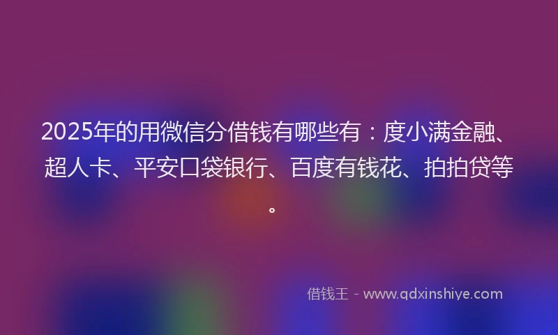 2025年的用微信分借钱有哪些有：度小满金融、超人卡、平安口袋银行、百度有钱花、拍拍贷等。