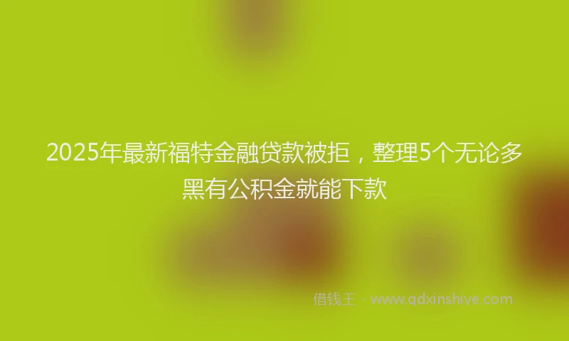 2025年最新福特金融贷款被拒，整理5个无论多黑有公积金就能下款