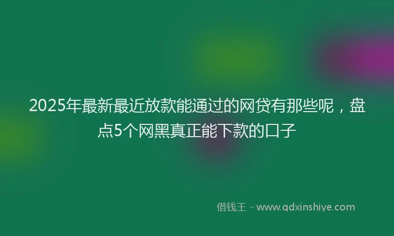 2025年最新最近放款能通过的网贷有那些呢，盘点5个网黑真正能下款的口子