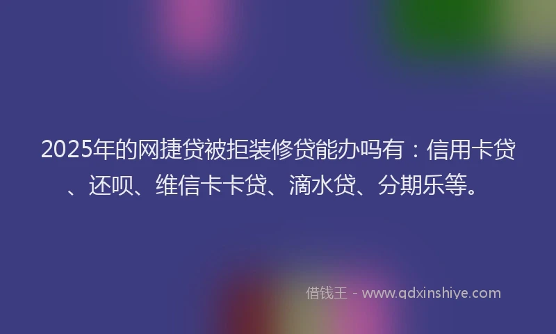 2025年的网捷贷被拒装修贷能办吗有：信用卡贷、还呗、维信卡卡贷、滴水贷、分期乐等。