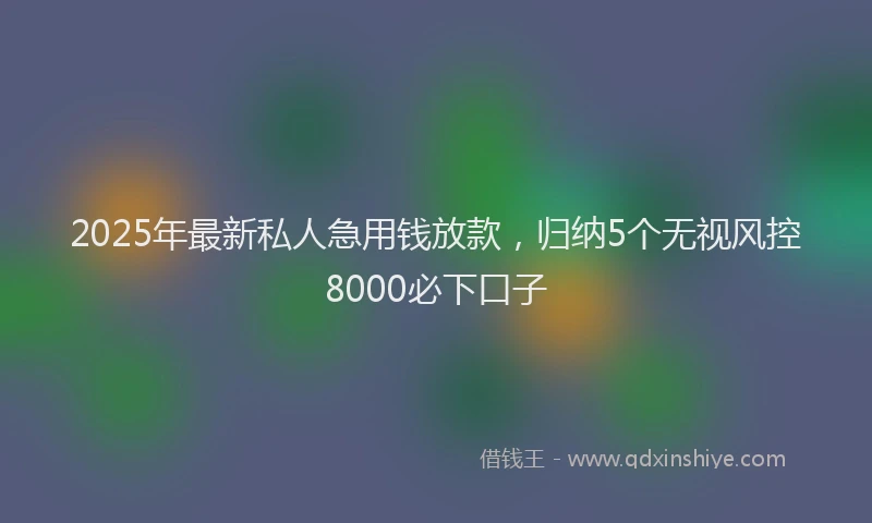 2025年最新私人急用钱放款，归纳5个无视风控8000必下口子