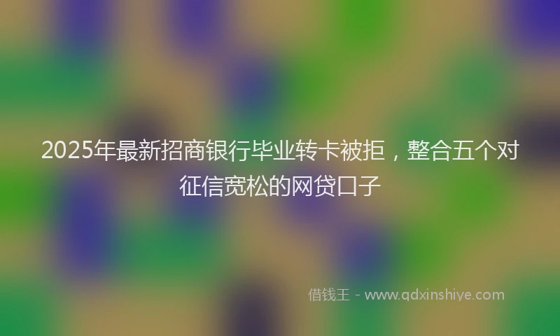 2025年最新招商银行毕业转卡被拒，整合五个对征信宽松的网贷口子