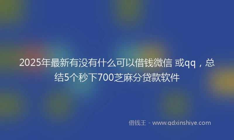 2025年最新有没有什么可以借钱微信 或qq，总结5个秒下700芝麻分贷款软件