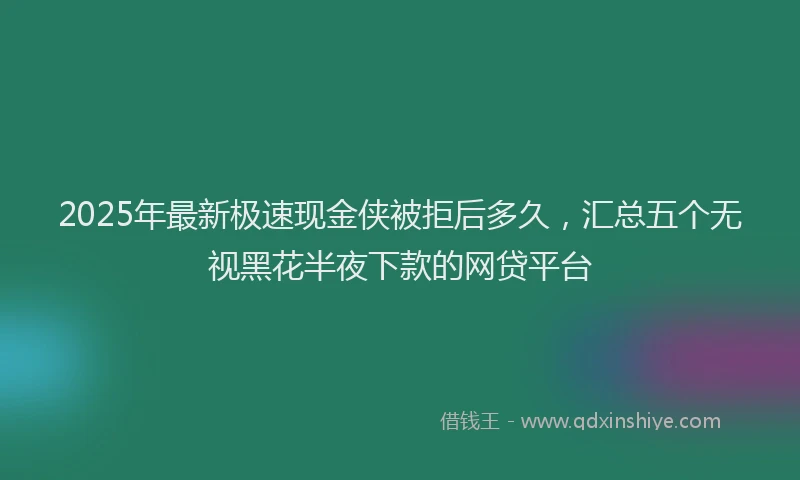 2025年最新极速现金侠被拒后多久，汇总五个无视黑花半夜下款的网贷平台