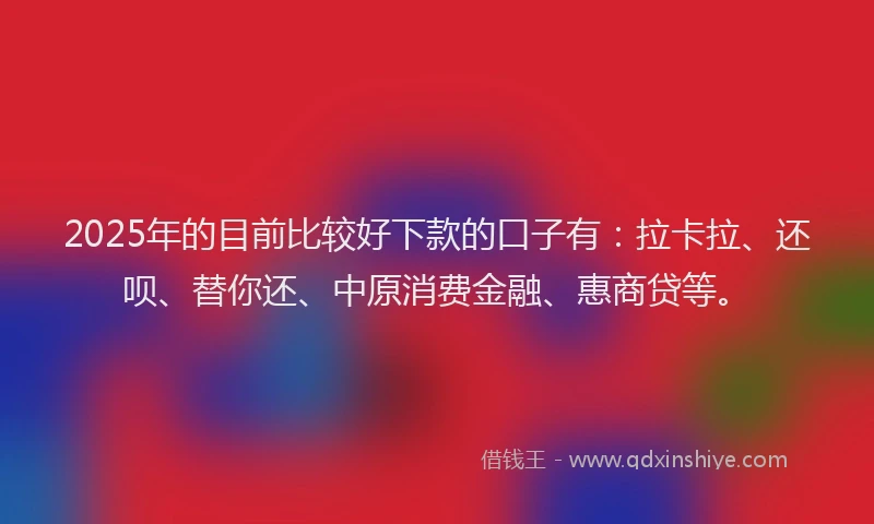 2025年的目前比较好下款的口子有：拉卡拉、还呗、替你还、中原消费金融、惠商贷等。