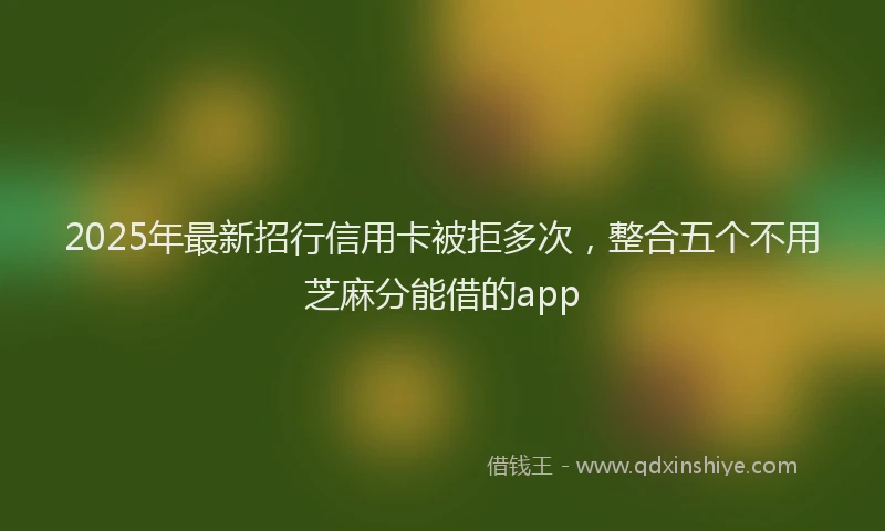 2025年最新招行信用卡被拒多次，整合五个不用芝麻分能借的app