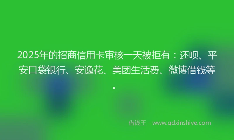 2025年的招商信用卡审核一天被拒有：还呗、平安口袋银行、安逸花、美团生活费、微博借钱等。