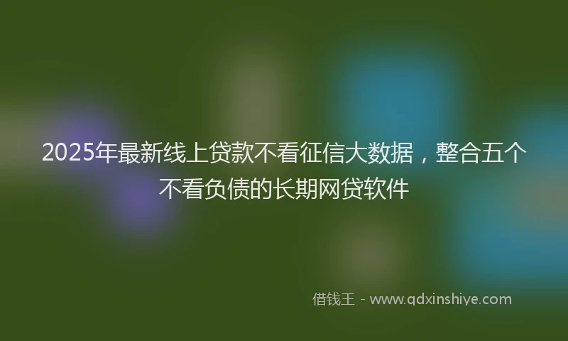 2025年最新线上贷款不看征信大数据，整合五个不看负债的长期网贷软件