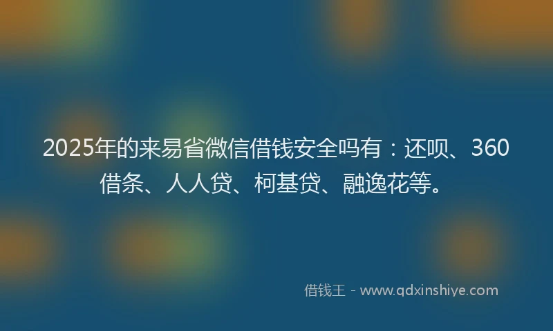2025年的来易省微信借钱安全吗有：还呗、360借条、人人贷、柯基贷、融逸花等。