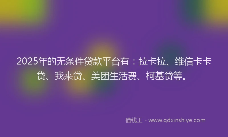 2025年的无条件贷款平台有：拉卡拉、维信卡卡贷、我来贷、美团生活费、柯基贷等。