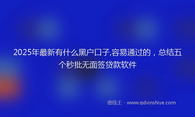 2025年最新有什么黑户口子,容易通过的,总结五个秒批无面签贷款软件