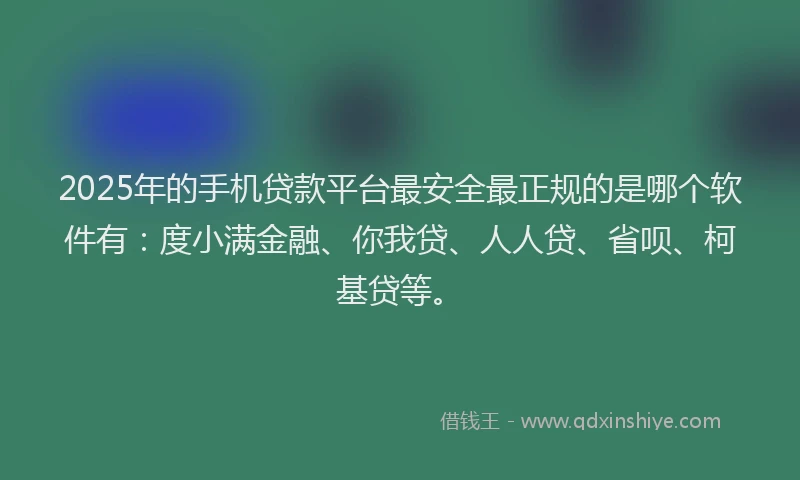 2025年的手机贷款平台最安全最正规的是哪个软件有：度小满金融、你我贷、人人贷、省呗、柯基贷等。