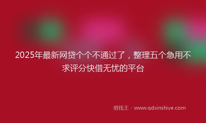 2025年最新网贷个个不通过了，整理五个急用不求评分快借无忧的平台
