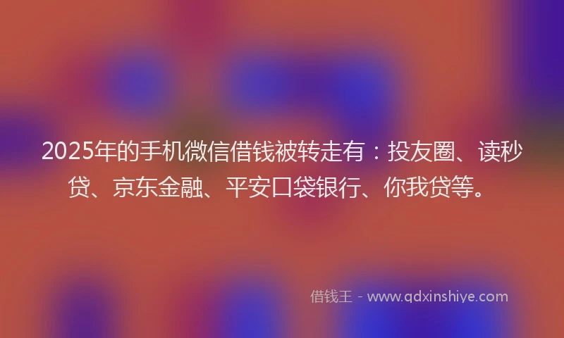 2025年的手机微信借钱被转走有：投友圈、读秒贷、京东金融、平安口袋银行、你我贷等。