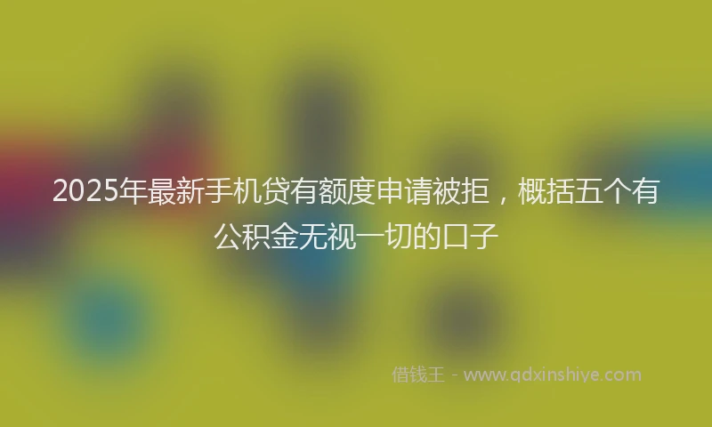 2025年最新手机贷有额度申请被拒，概括五个有公积金无视一切的口子