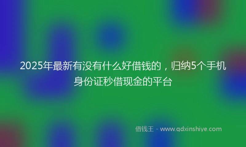 2025年最新有没有什么好借钱的，归纳5个手机身份证秒借现金的平台