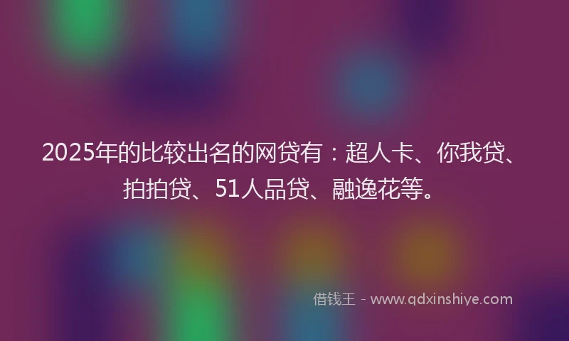 2025年的比较出名的网贷有：超人卡、你我贷、拍拍贷、51人品贷、融逸花等。