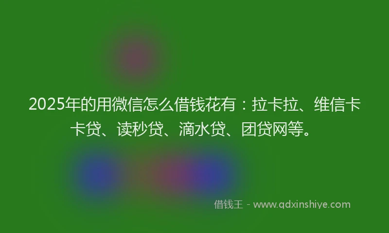 2025年的用微信怎么借钱花有：拉卡拉、维信卡卡贷、读秒贷、滴水贷、团贷网等。