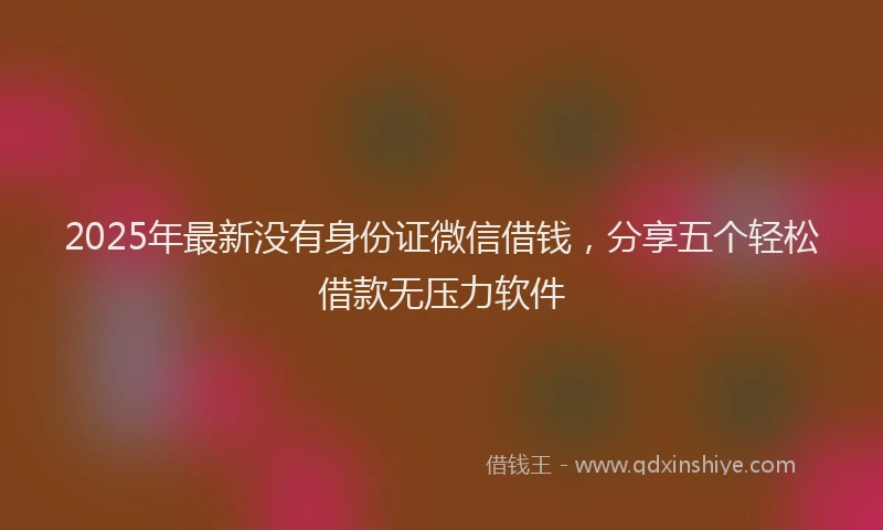2025年最新没有身份证微信借钱，分享五个轻松借款无压力软件