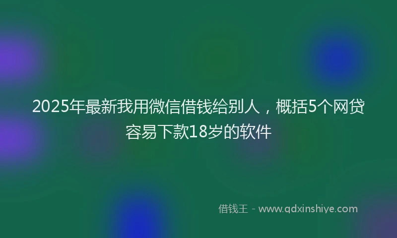 2025年最新我用微信借钱给别人，概括5个网贷容易下款18岁的软件
