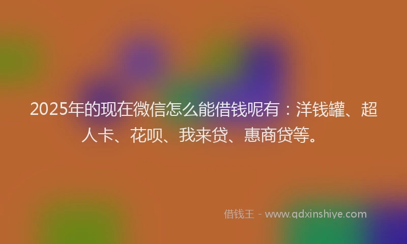 2025年的现在微信怎么能借钱呢有：洋钱罐、超人卡、花呗、我来贷、惠商贷等。