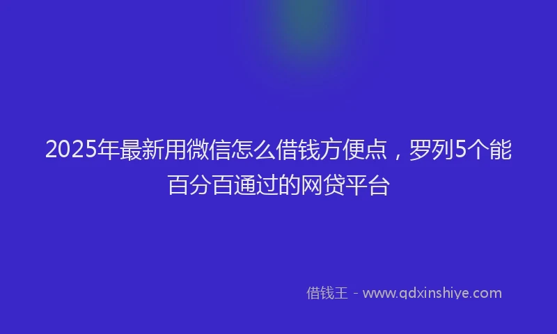 2025年最新用微信怎么借钱方便点，罗列5个能百分百通过的网贷平台