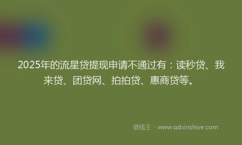 2025年的流星贷提现申请不通过有：读秒贷、我来贷、团贷网、拍拍贷、惠商贷等。