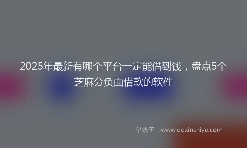 2025年最新有哪个平台一定能借到钱，盘点5个芝麻分负面借款的软件
