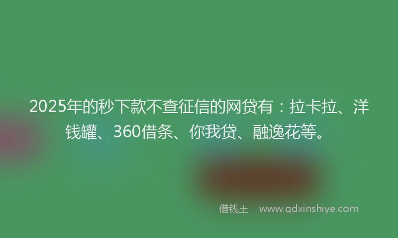 2025年的秒下款不查征信的网贷有：拉卡拉、洋钱罐、360借条、你我贷、融逸花等。