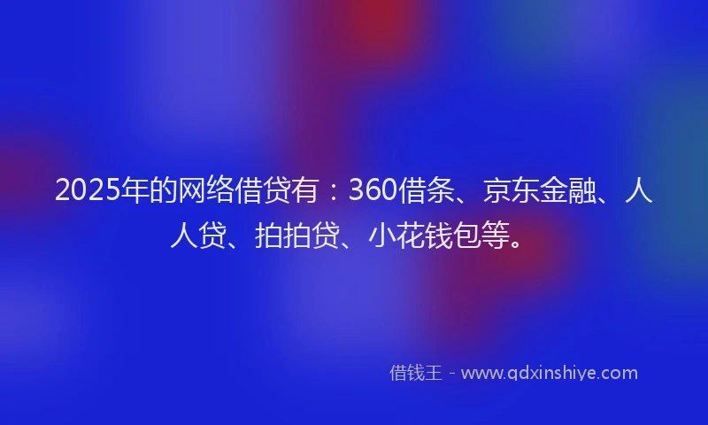 2025年的网络借贷有:360借条、京东金融、人人贷、拍拍贷、小花钱包等。