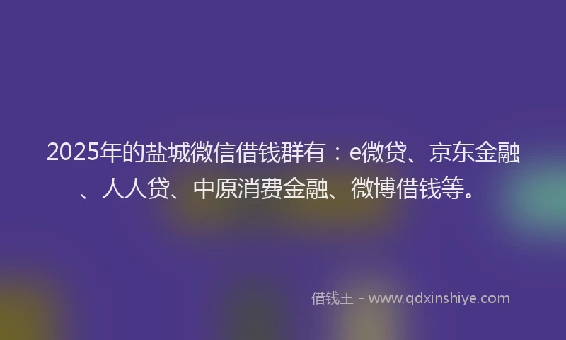 2025年的盐城微信借钱群有：e微贷、京东金融、人人贷、中原消费金融、微博借钱等。