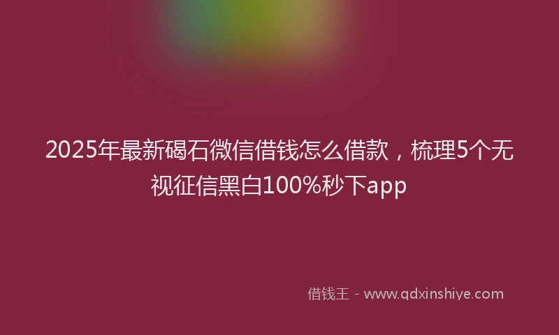 2025年最新碣石微信借钱怎么借款，梳理5个无视征信黑白100%秒下app
