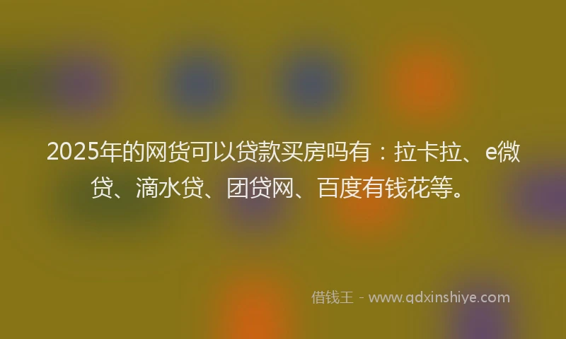 2025年的网货可以贷款买房吗有：拉卡拉、e微贷、滴水贷、团贷网、百度有钱花等。