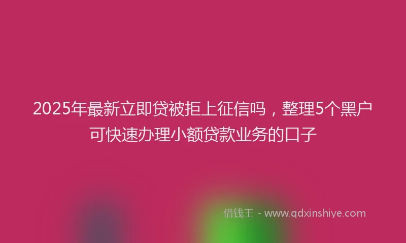 2025年最新立即贷被拒上征信吗，整理5个黑户可快速办理小额贷款业务的口子