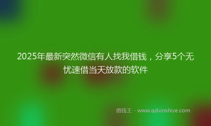 2025年最新突然微信有人找我借钱，分享5个无忧速借当天放款的软件