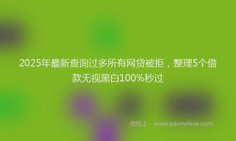 2025年最新查询过多所有网贷被拒，整理5个借款无视黑白100%秒过