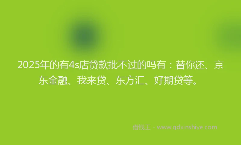 2025年的有4s店贷款批不过的吗有:替你还、京东金融、我来贷、东方汇、好期贷等。
