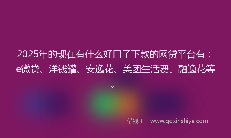 2025年的现在有什么好口子下款的网贷平台有：e微贷、洋钱罐、安逸花、美团生活费、融逸花等。