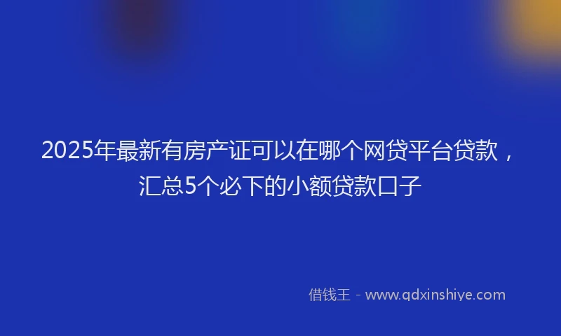 2025年最新有房产证可以在哪个网贷平台贷款，汇总5个必下的小额贷款口子