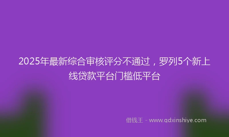 2025年最新综合审核评分不通过，罗列5个新上线贷款平台门槛低平台