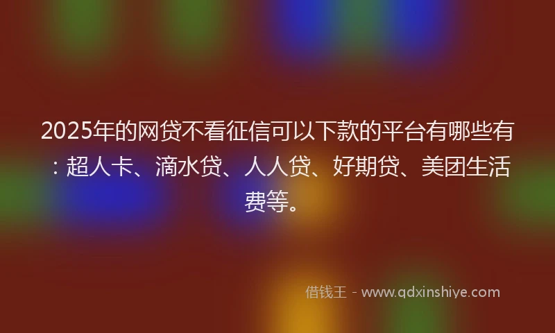 2025年的网贷不看征信可以下款的平台有哪些有：超人卡、滴水贷、人人贷、好期贷、美团生活费等。